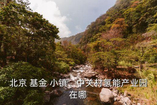 北京 基金 小鎮(zhèn)、中關(guān)村氫能產(chǎn)業(yè)園在哪