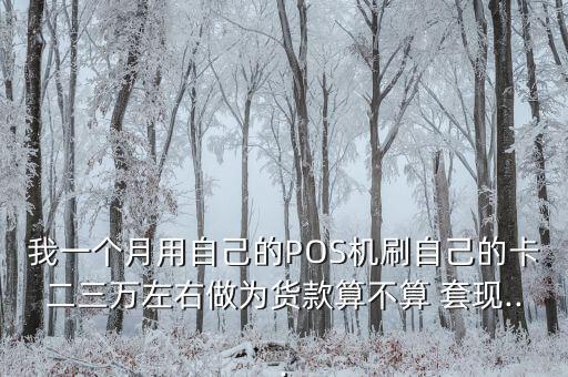 我一個月用自己的POS機刷自己的卡二三萬左右做為貨款算不算 套現...