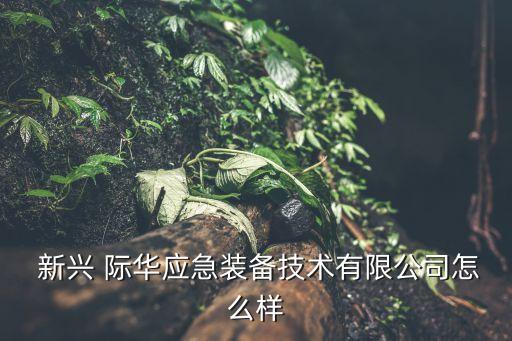  新興 際華應急裝備技術有限公司怎么樣