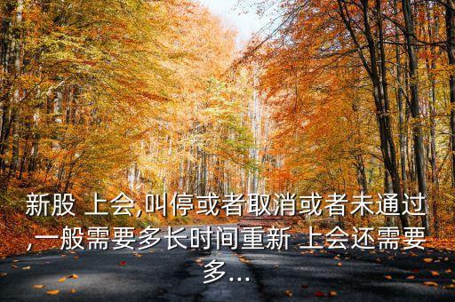 新股 上會(huì),叫停或者取消或者未通過,一般需要多長時(shí)間重新 上會(huì)還需要多...