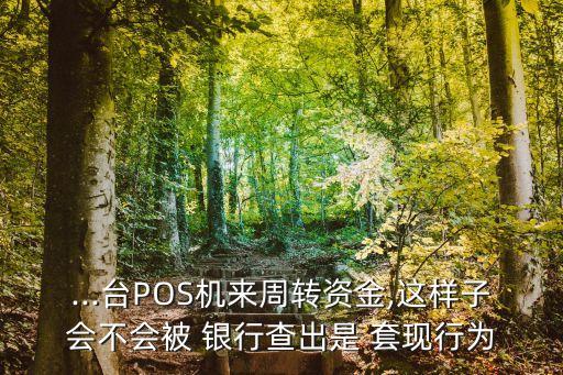 ...臺POS機來周轉資金,這樣子會不會被 銀行查出是 套現行為