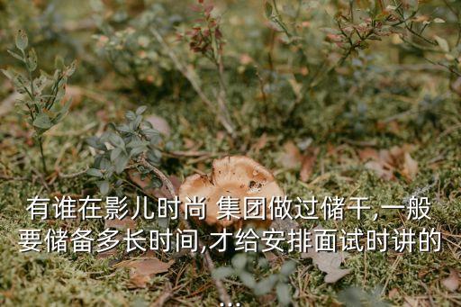 有誰在影兒時尚 集團(tuán)做過儲干,一般要儲備多長時間,才給安排面試時講的...