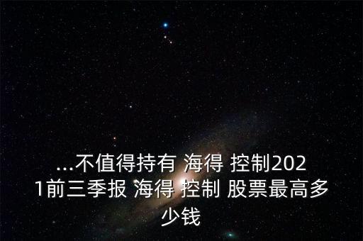 ...不值得持有 海得 控制2021前三季報(bào) 海得 控制 股票最高多少錢(qián)