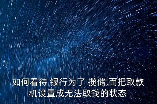 如何看待 銀行為了 攬儲(chǔ),而把取款機(jī)設(shè)置成無(wú)法取錢(qián)的狀態(tài)