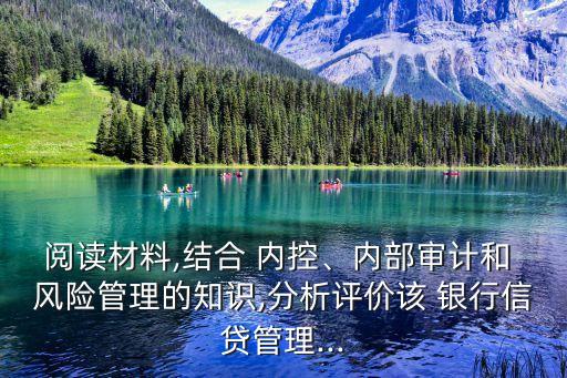 閱讀材料,結(jié)合 內(nèi)控、內(nèi)部審計和 風(fēng)險管理的知識,分析評價該 銀行信貸管理...