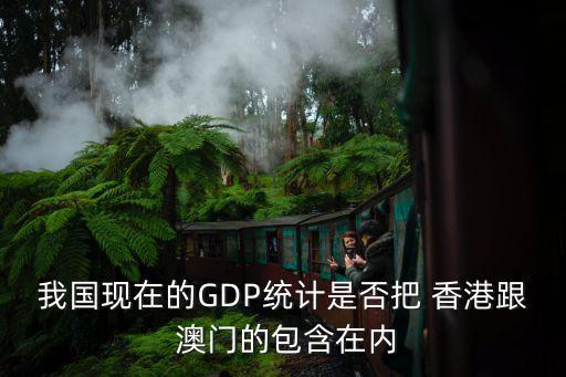 我國現(xiàn)在的GDP統(tǒng)計(jì)是否把 香港跟 澳門的包含在內(nèi)