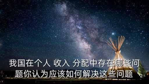 我國(guó)在個(gè)人 收入 分配中存在哪些問題你認(rèn)為應(yīng)該如何解決這些問題