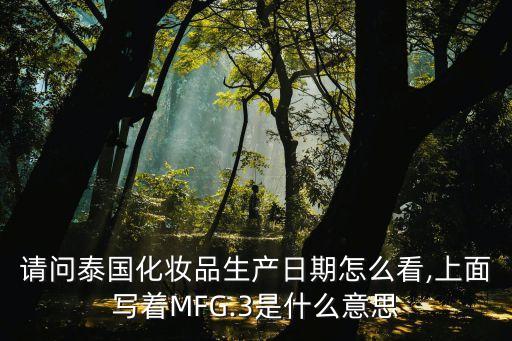 請(qǐng)問泰國化妝品生產(chǎn)日期怎么看,上面寫著MFG.3是什么意思