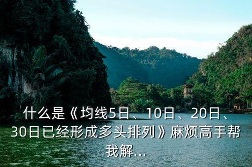 什么是《均線5日、10日、20日、30日已經(jīng)形成多頭排列》麻煩高手幫我解...