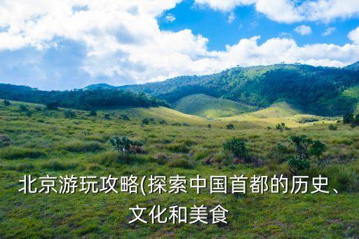 北京游玩攻略(探索中國首都的歷史、文化和美食