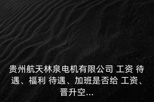 貴州航天林泉電機(jī)有限公司 工資 待遇、福利 待遇、加班是否給 工資、晉升空...