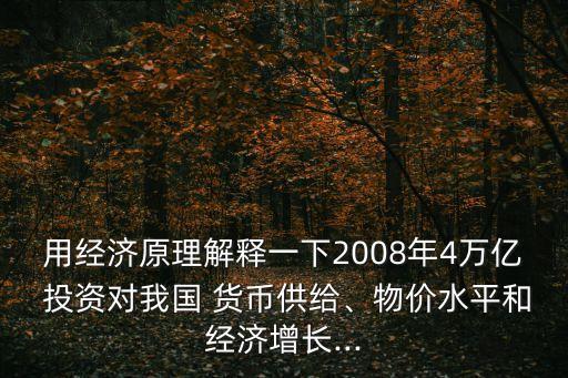 用經(jīng)濟原理解釋一下2008年4萬億 投資對我國 貨幣供給、物價水平和經(jīng)濟增長...