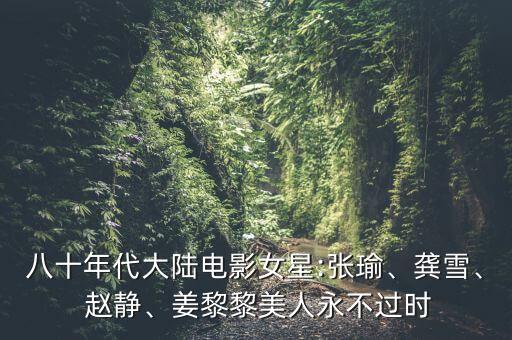 八十年代大陸電影女星:張瑜、龔雪、 趙靜、姜黎黎美人永不過(guò)時(shí)