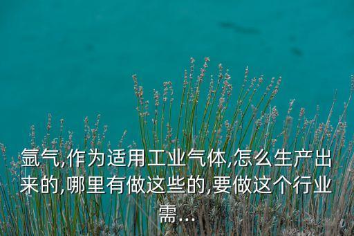 氬氣,作為適用工業(yè)氣體,怎么生產出來的,哪里有做這些的,要做這個行業(yè)需...
