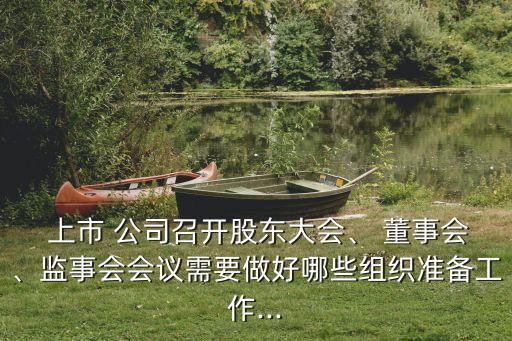  上市 公司召開股東大會、 董事會、監(jiān)事會會議需要做好哪些組織準(zhǔn)備工作...