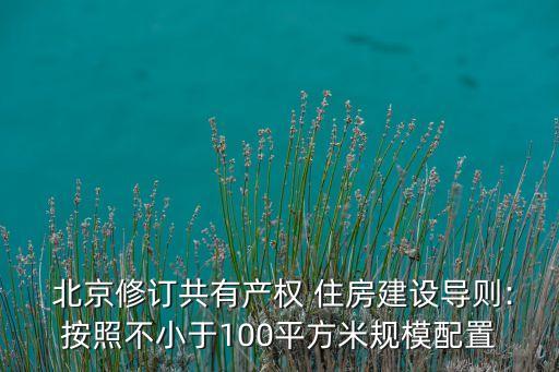  北京修訂共有產(chǎn)權 住房建設導則:按照不小于100平方米規(guī)模配置