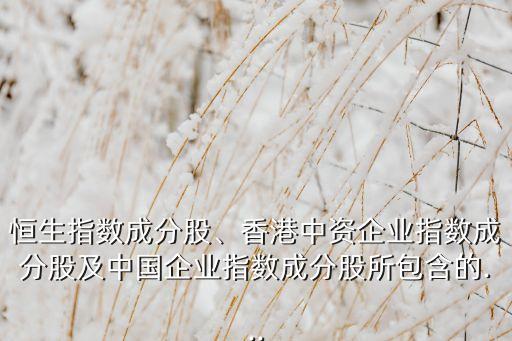 恒生指數(shù)成分股、香港中資企業(yè)指數(shù)成分股及中國(guó)企業(yè)指數(shù)成分股所包含的...