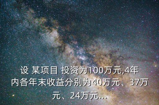 設 某項目 投資為100萬元,4年內(nèi)各年末收益分別為40萬元、37萬元、24萬元...