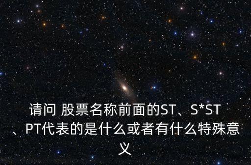 請(qǐng)問(wèn) 股票名稱前面的ST、S*ST、PT代表的是什么或者有什么特殊意義