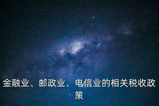 金融業(yè)、郵政業(yè)、電信業(yè)的相關(guān)稅收政策