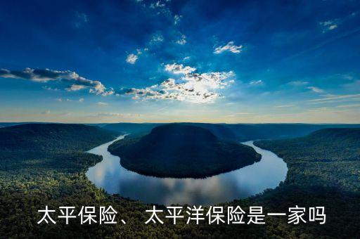  太平保險(xiǎn)、 太平洋保險(xiǎn)是一家嗎