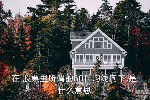 在 股票里所謂的60日均線(xiàn)向下,是什么意思